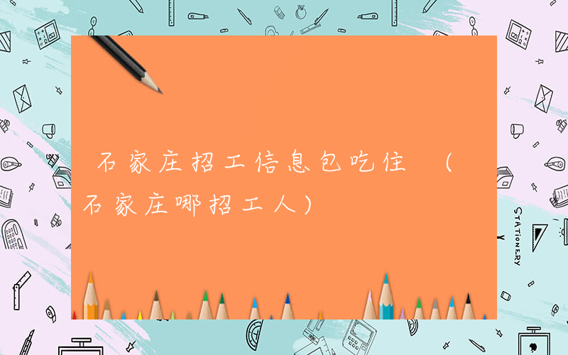 石家庄招工信息包吃住 (石家庄哪招工人)